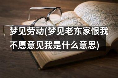 <h3>梦见劳动(梦见老东家恨我不愿意见我是什么意思)