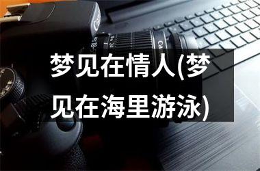 <h3>梦见在情人(梦见在海里游泳)