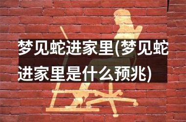 <h3>梦见蛇进家里(梦见蛇进家里是什么预兆)