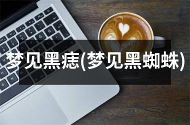 <h3>梦见黑痣(梦见黑蜘蛛)