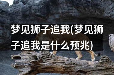 梦见狮子追我(梦见狮子追我是什么预兆)