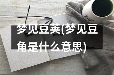 <h3>梦见豆荚(梦见豆角是什么意思)
