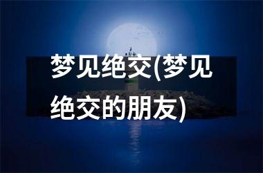 梦见绝交(梦见绝交的朋友)