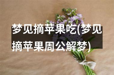 <h3>梦见摘苹果吃(梦见摘苹果周公解梦)