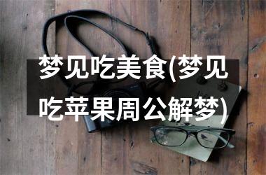 <h3>梦见吃美食(梦见吃苹果周公解梦)