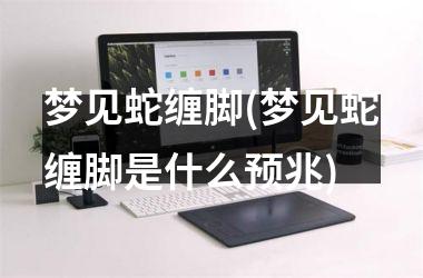 梦见蛇缠脚(梦见蛇缠脚是什么预兆)