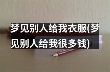 梦见别人给我衣服(梦见别人给我很多钱)