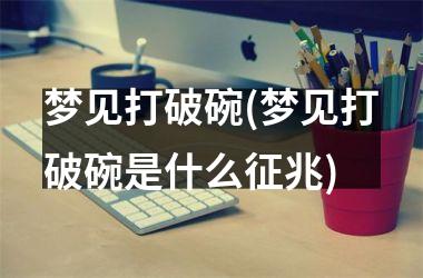 <h3>梦见打破碗(梦见打破碗是什么征兆)