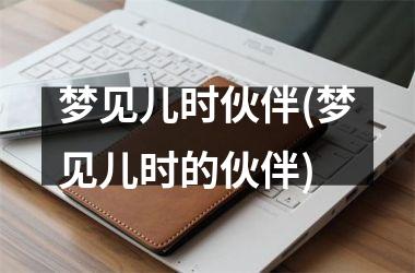 梦见儿时伙伴(梦见儿时的伙伴)