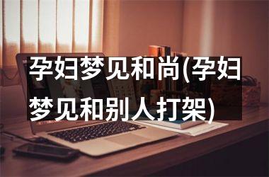 <h3>孕妇梦见和尚(孕妇梦见和别人打架)