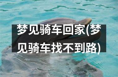 梦见骑车回家(梦见骑车找不到路)
