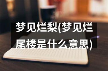 <h3>梦见烂梨(梦见烂尾楼是什么意思)