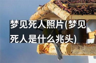 <h3>梦见死人照片(梦见死人是什么兆头)
