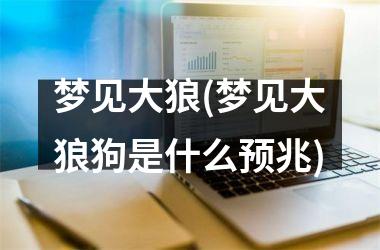 <h3>梦见大狼(梦见大狼狗是什么预兆)