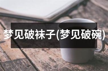 <h3>梦见破袜子(梦见破碗)