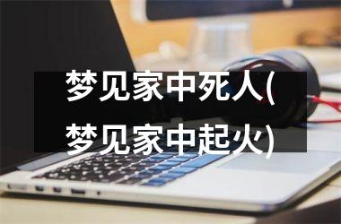 梦见家中死人(梦见家中起火)