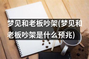 梦见和老板吵架(梦见和老板吵架是什么预兆)