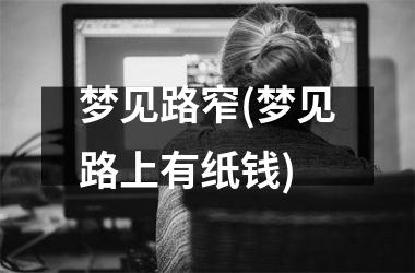 <h3>梦见路窄(梦见路上有纸钱)