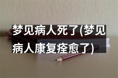 <h3>梦见病人死了(梦见病人康复痊愈了)