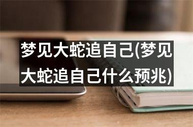 <h3>梦见大蛇追自己(梦见大蛇追自己什么预兆)