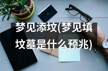 <h3>梦见添坟(梦见填坟墓是什么预兆)