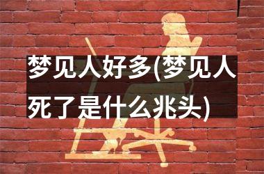 <h3>梦见人好多(梦见人死了是什么兆头)