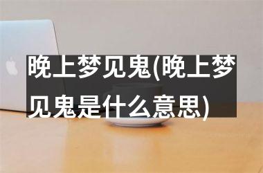 <h3>晚上梦见鬼(晚上梦见鬼是什么意思)