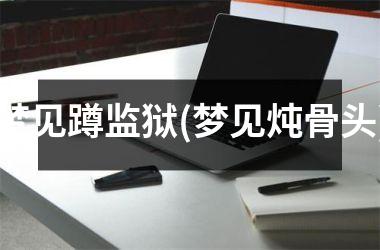 梦见蹲监狱(梦见炖骨头)