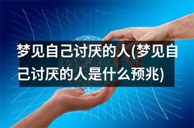 <h3>梦见自己讨厌的人(梦见自己讨厌的人是什么预兆)