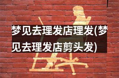 <h3>梦见去理发店理发(梦见去理发店剪头发)