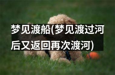梦见渡船(梦见渡过河后又返回再次渡河)