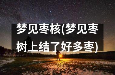 <h3>梦见枣核(梦见枣树上结了好多枣)