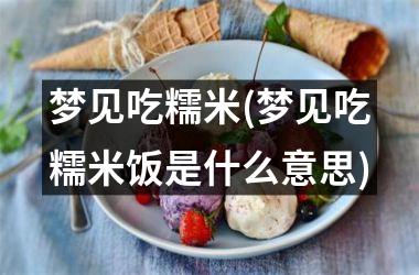 <h3>梦见吃糯米(梦见吃糯米饭是什么意思)