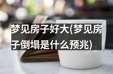 <h3>梦见房子好大(梦见房子倒塌是什么预兆)