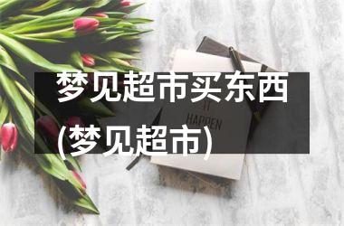 <h3>梦见超市买东西(梦见超市)