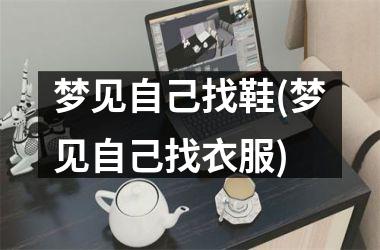 <h3>梦见自己找鞋(梦见自己找衣服)