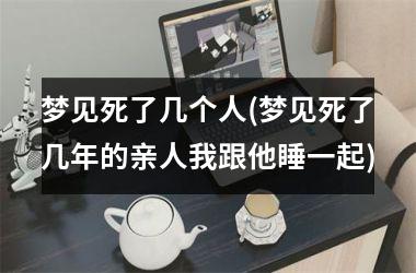 <h3>梦见死了几个人(梦见死了几年的亲人我跟他睡一起)