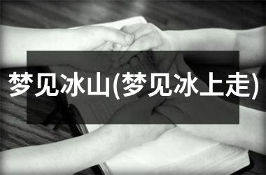 <h3>梦见冰山(梦见冰上走)