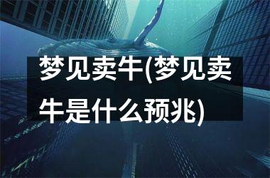 <h3>梦见卖牛(梦见卖牛是什么预兆)