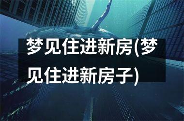 <h3>梦见住进新房(梦见住进新房子)