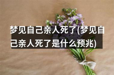<h3>梦见自己亲人死了(梦见自己亲人死了是什么预兆)