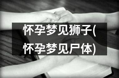 <h3>怀孕梦见狮子(怀孕梦见尸体)