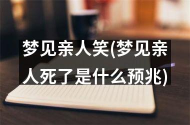<h3>梦见亲人笑(梦见亲人死了是什么预兆)