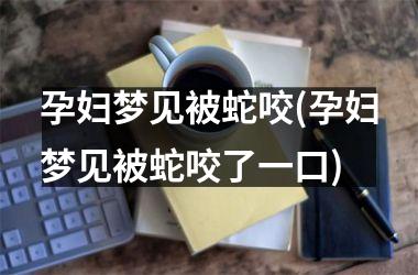 <h3>孕妇梦见被蛇咬(孕妇梦见被蛇咬了一口)