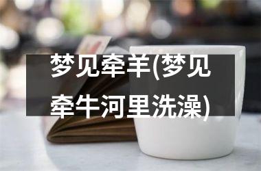 <h3>梦见牵羊(梦见牵牛河里洗澡)