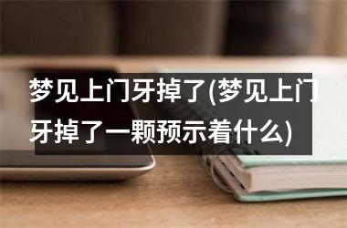 梦见上门牙掉了(梦见上门牙掉了一颗预示着什么)