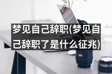 <h3>梦见自己辞职(梦见自己辞职了是什么征兆)