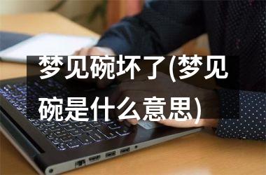 <h3>梦见碗坏了(梦见碗是什么意思)