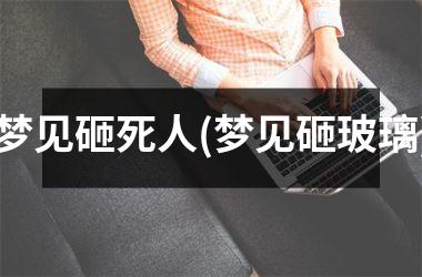 <h3>梦见砸死人(梦见砸玻璃)