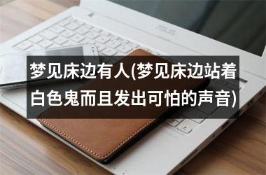 <h3>梦见床边有人(梦见床边站着白色鬼而且发出可怕的声音)